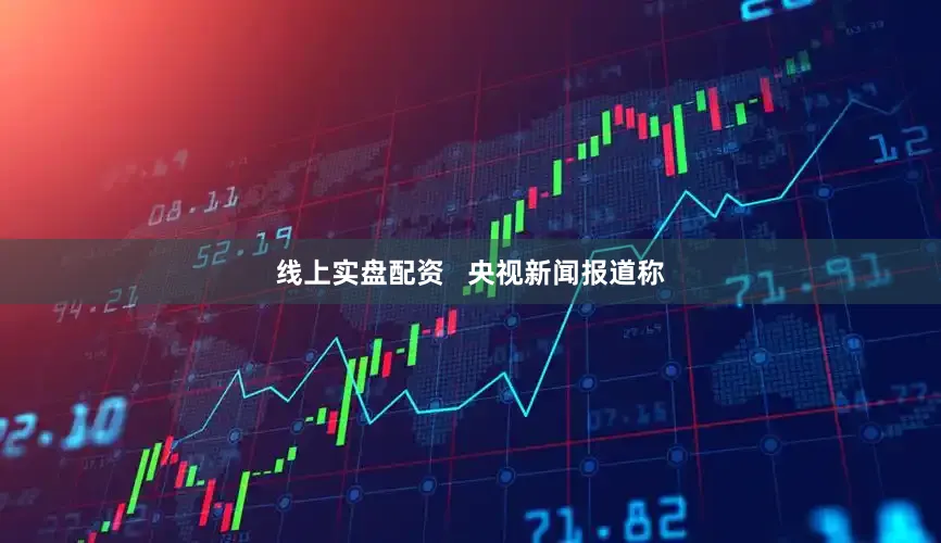 线上实盘配资   央视新闻报道称
