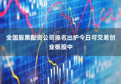 全国股票配资公司排名出炉今日可交易创业板股中