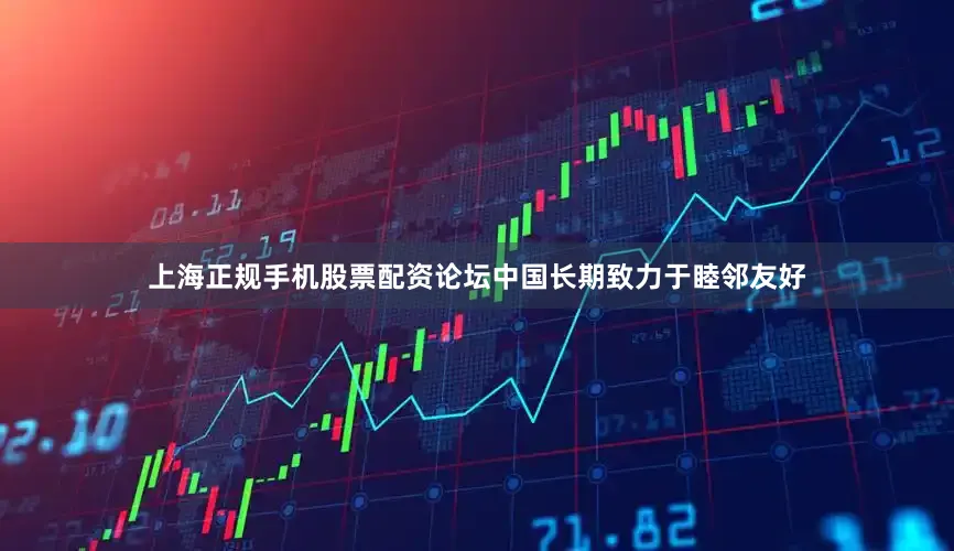 上海正规手机股票配资论坛中国长期致力于睦邻友好