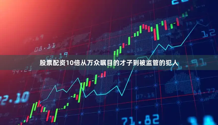 股票配资10倍从万众瞩目的才子到被监管的犯人