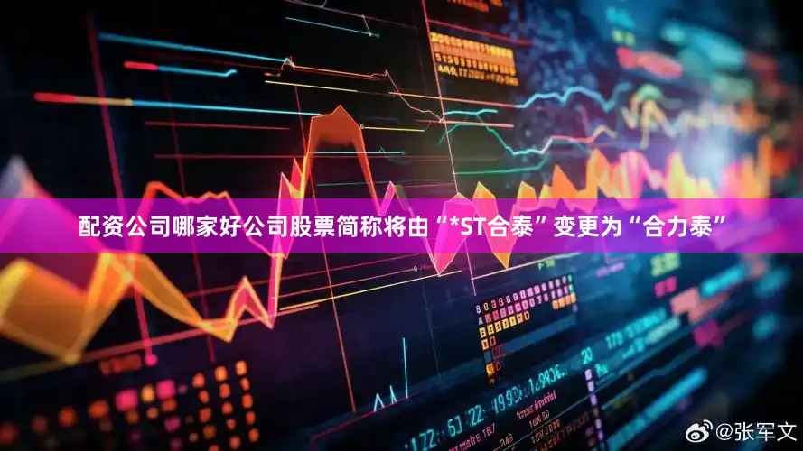 配资公司哪家好公司股票简称将由“*ST合泰”变更为“合力泰”