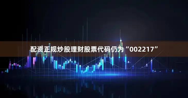 配资正规炒股理财股票代码仍为“002217”