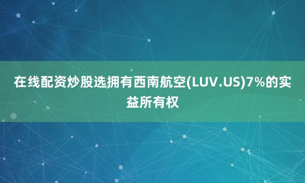 在线配资炒股选拥有西南航空(LUV.US)7%的实益所有权