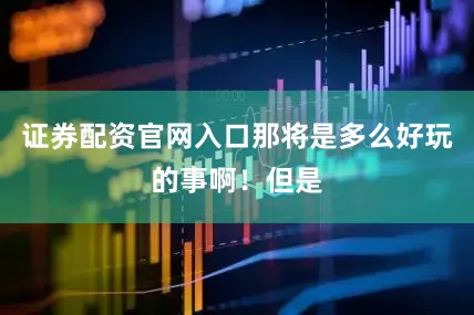 证券配资官网入口那将是多么好玩的事啊！但是