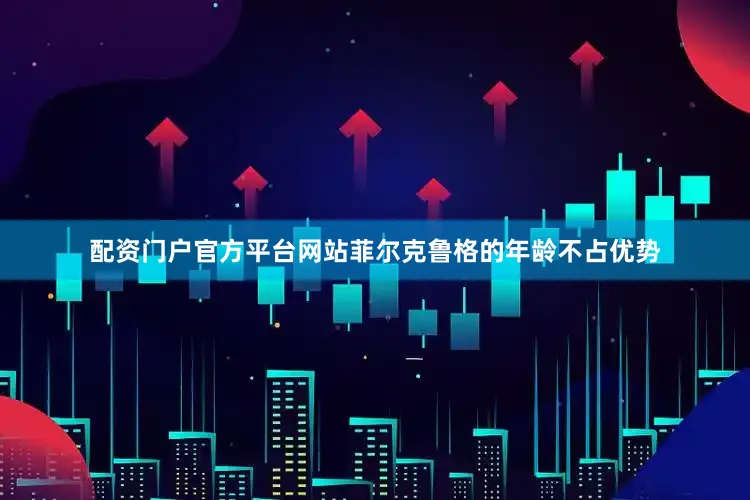 配资门户官方平台网站菲尔克鲁格的年龄不占优势