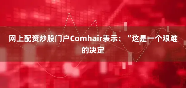 网上配资炒股门户Comhair表示：“这是一个艰难的决定