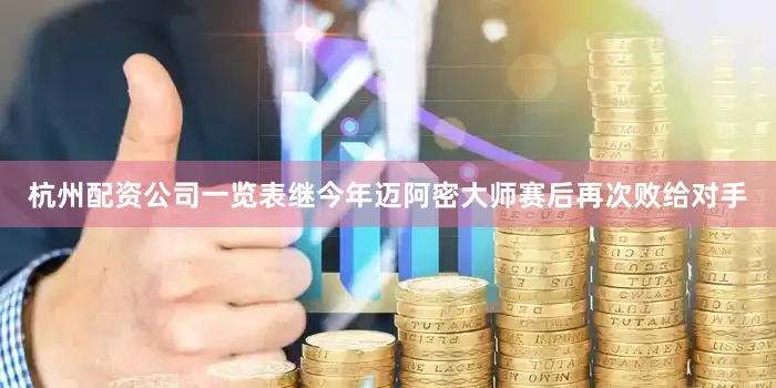 杭州配资公司一览表继今年迈阿密大师赛后再次败给对手