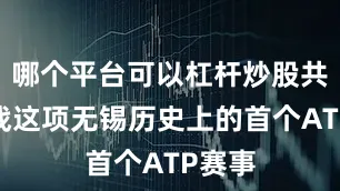 哪个平台可以杠杆炒股共同征战这项无锡历史上的首个ATP赛事