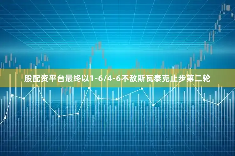股配资平台最终以1-6/4-6不敌斯瓦泰克止步第二轮