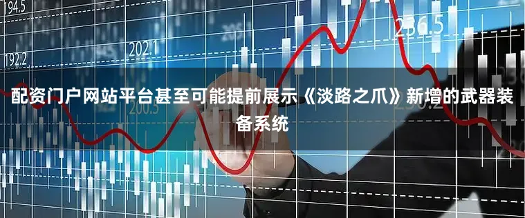 配资门户网站平台甚至可能提前展示《淡路之爪》新增的武器装备系统