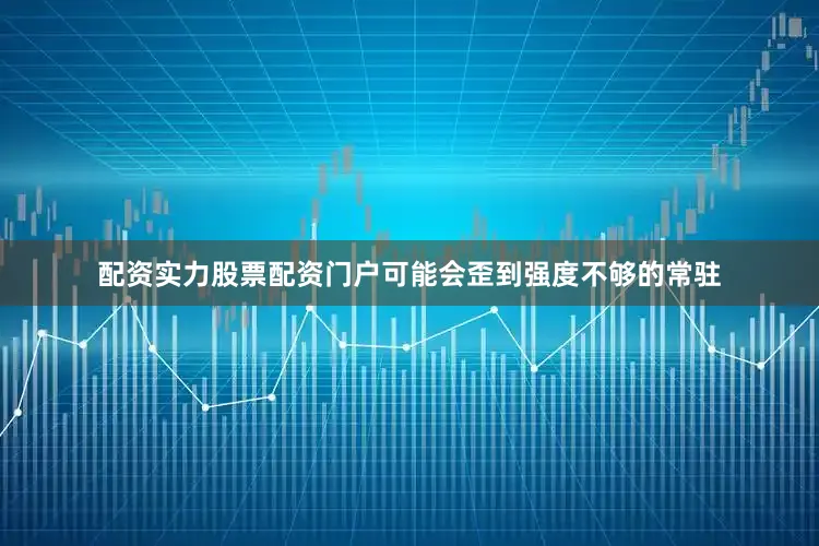 配资实力股票配资门户可能会歪到强度不够的常驻