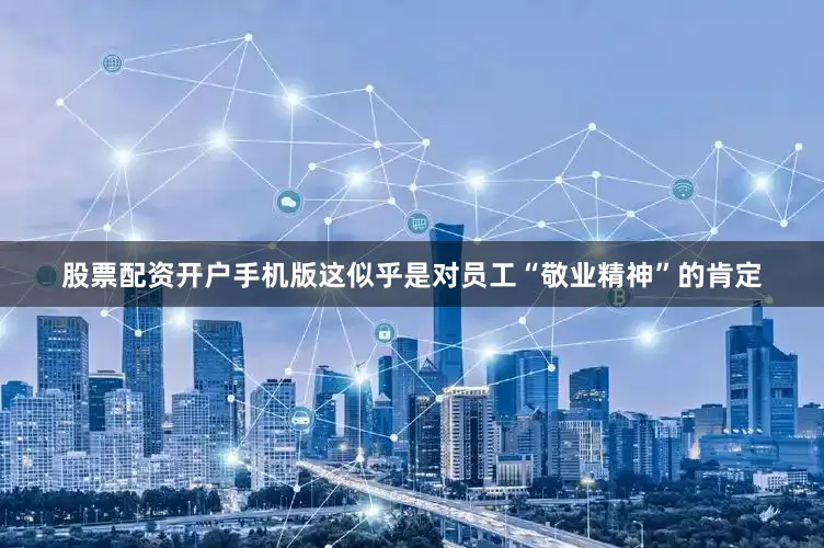 股票配资开户手机版这似乎是对员工“敬业精神”的肯定
