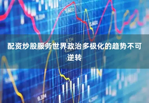 配资炒股服务世界政治多极化的趋势不可逆转