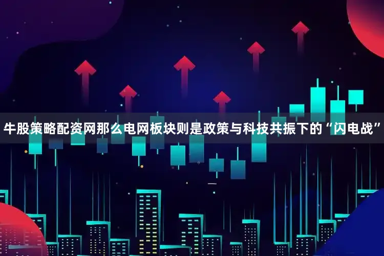 牛股策略配资网那么电网板块则是政策与科技共振下的“闪电战”