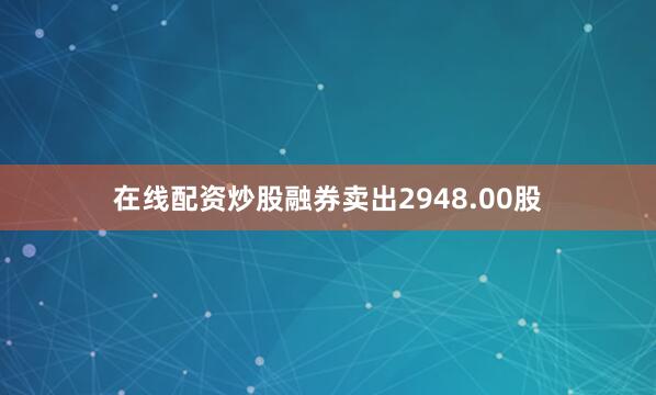 在线配资炒股融券卖出2948.00股