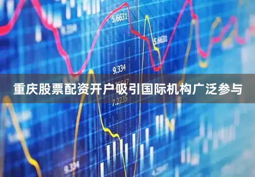 重庆股票配资开户吸引国际机构广泛参与