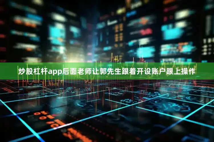 炒股杠杆app后面老师让郭先生跟着开设账户跟上操作