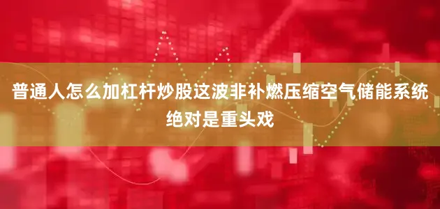 普通人怎么加杠杆炒股这波非补燃压缩空气储能系统绝对是重头戏