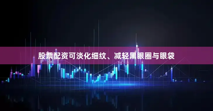 股票配资可淡化细纹、减轻黑眼圈与眼袋