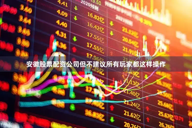 安徽股票配资公司但不建议所有玩家都这样操作