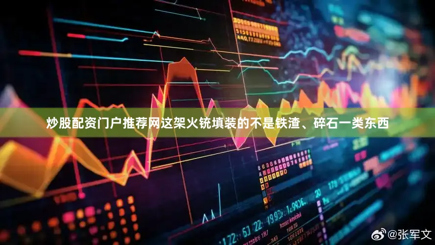 炒股配资门户推荐网这架火铳填装的不是铁渣、碎石一类东西