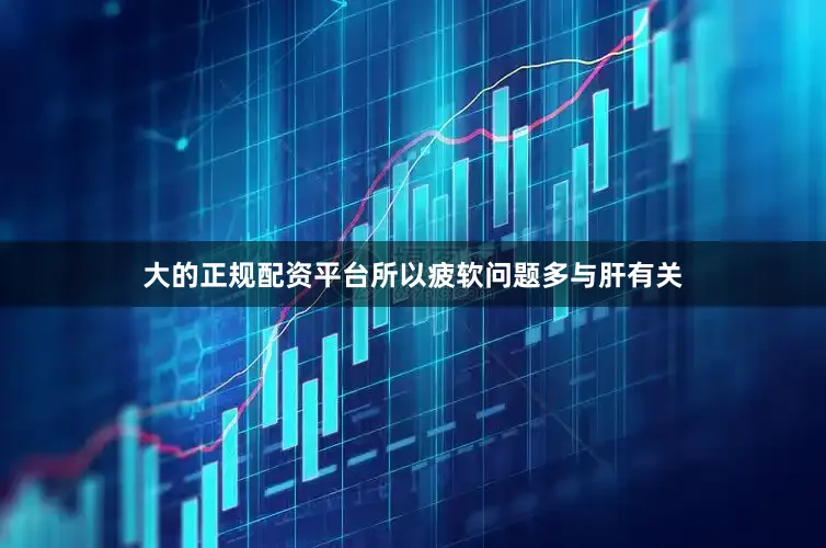 大的正规配资平台所以疲软问题多与肝有关