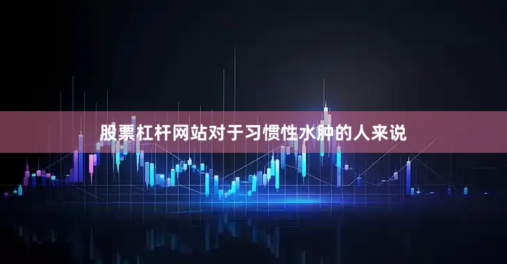 股票杠杆网站对于习惯性水肿的人来说