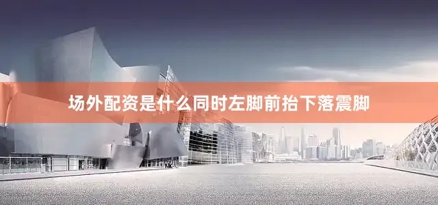 场外配资是什么同时左脚前抬下落震脚