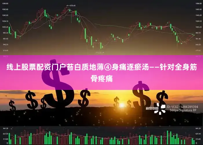 线上股票配资门户苔白质地薄④身痛逐瘀汤——针对全身筋骨疼痛