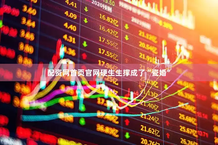 配资网首页官网硬生生撑成了“瓷婚”