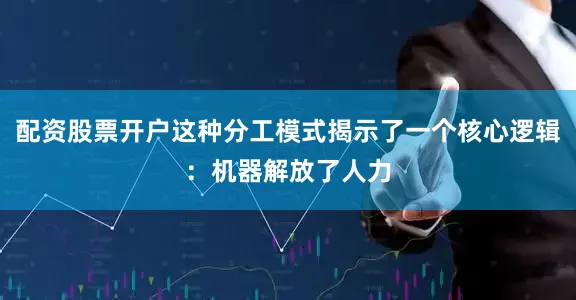 配资股票开户这种分工模式揭示了一个核心逻辑：机器解放了人力