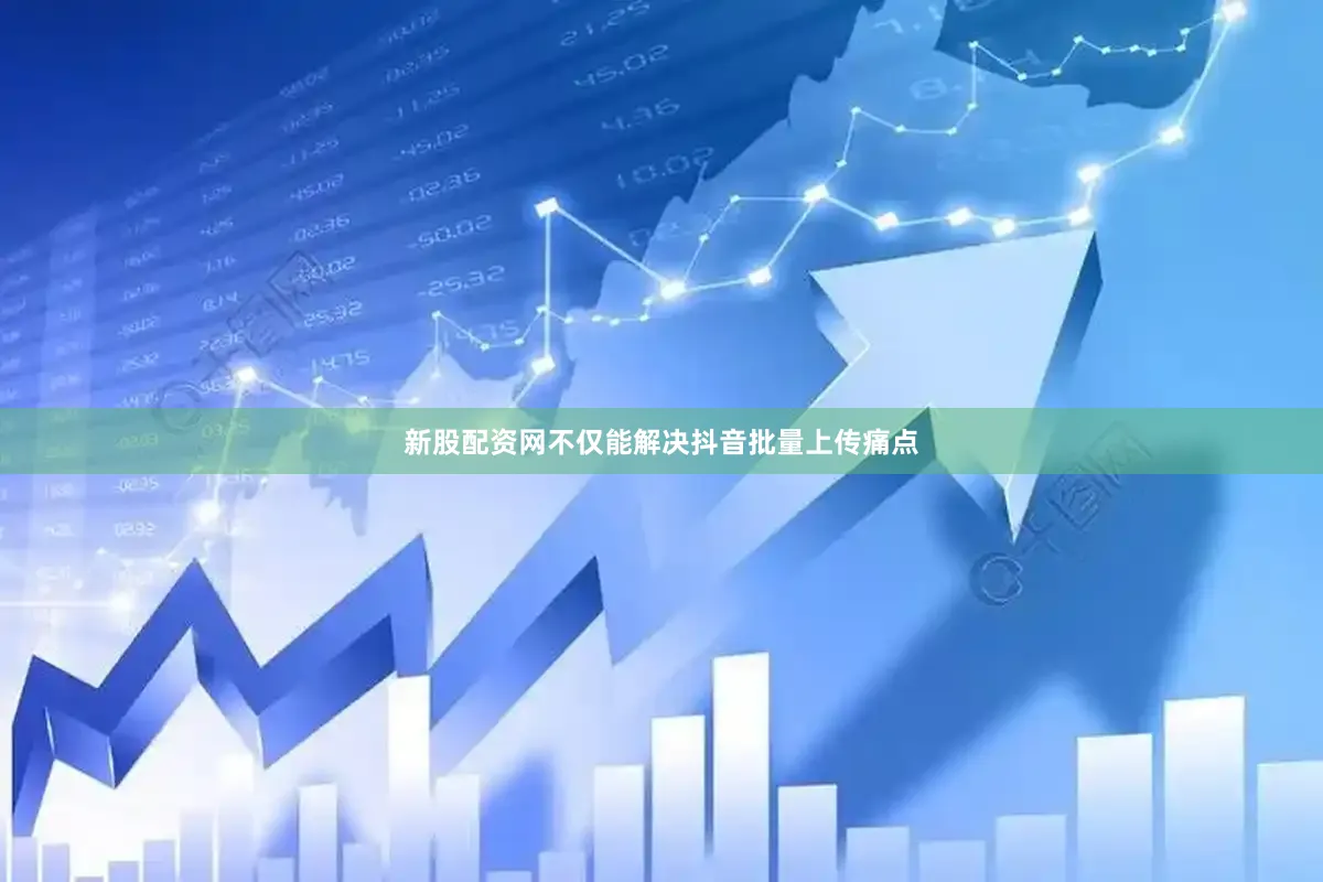 新股配资网不仅能解决抖音批量上传痛点