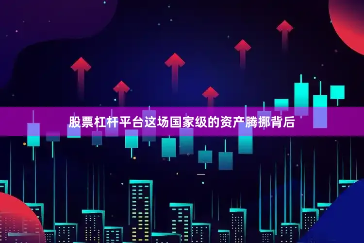 股票杠杆平台这场国家级的资产腾挪背后