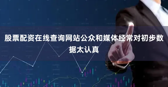 股票配资在线查询网站公众和媒体经常对初步数据太认真