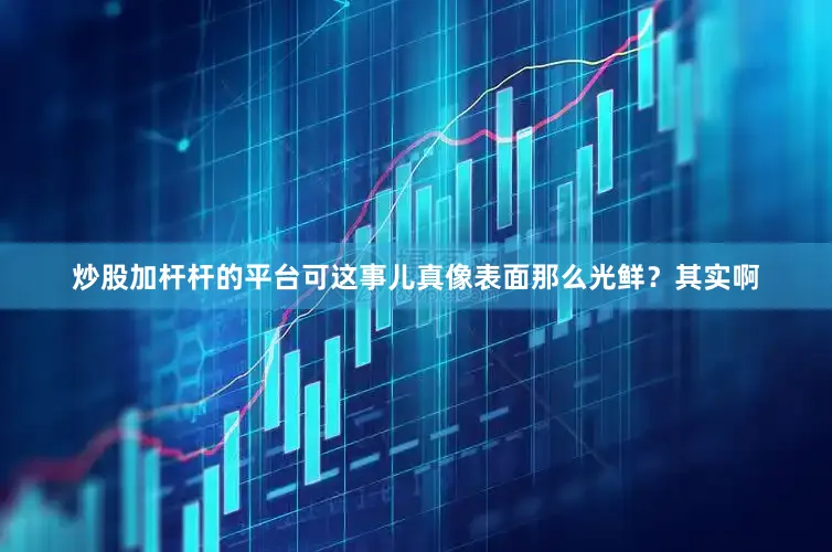 炒股加杆杆的平台可这事儿真像表面那么光鲜？其实啊