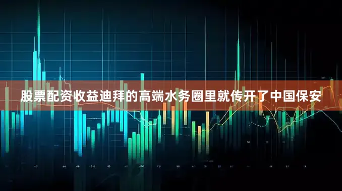 股票配资收益迪拜的高端水务圈里就传开了中国保安