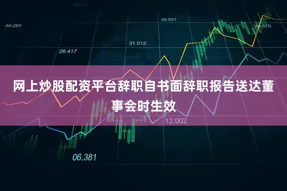 网上炒股配资平台辞职自书面辞职报告送达董事会时生效