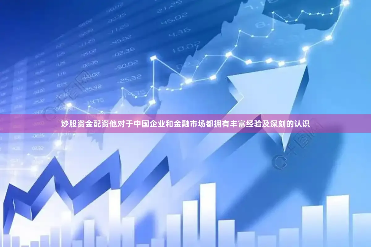 炒股资金配资他对于中国企业和金融市场都拥有丰富经验及深刻的认识