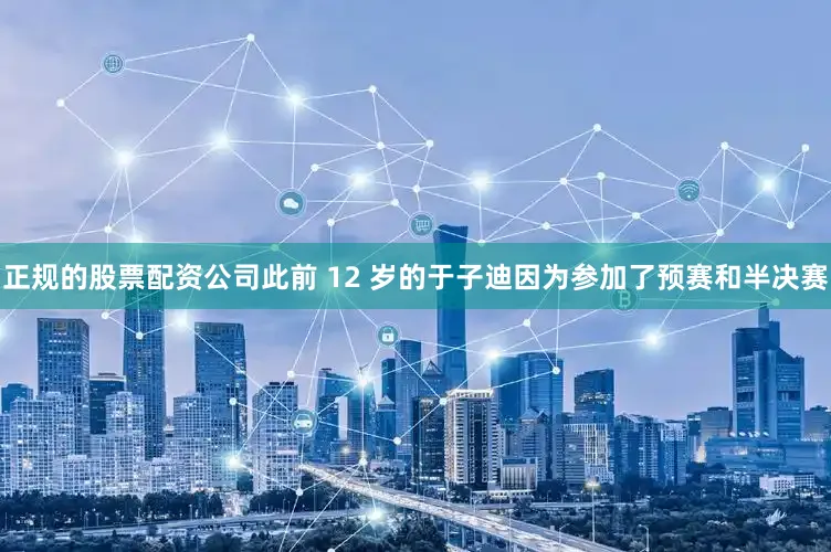 正规的股票配资公司此前 12 岁的于子迪因为参加了预赛和半决赛