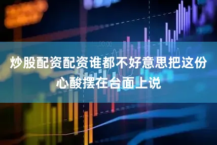 炒股配资配资谁都不好意思把这份心酸摆在台面上说