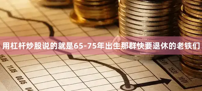 用杠杆炒股说的就是65-75年出生那群快要退休的老铁们