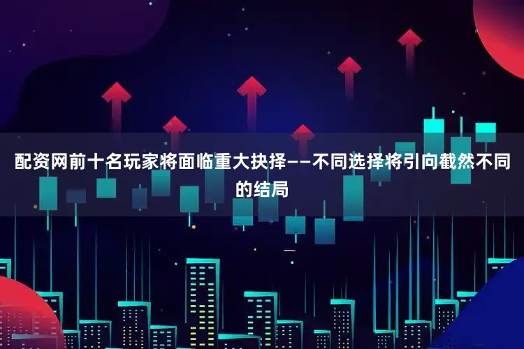 配资网前十名玩家将面临重大抉择——不同选择将引向截然不同的结局