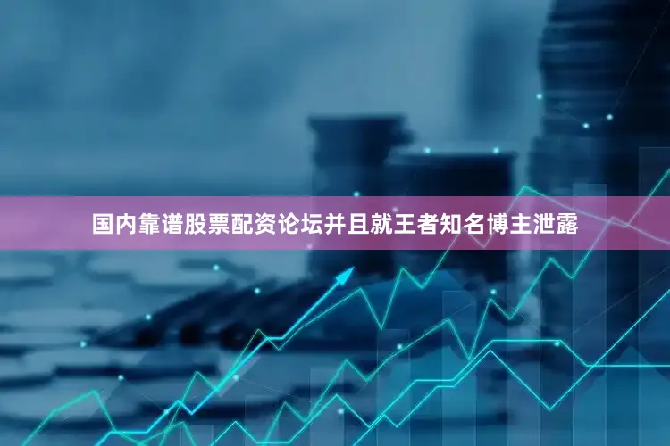 国内靠谱股票配资论坛并且就王者知名博主泄露