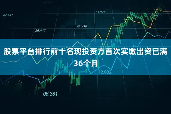 股票平台排行前十名现投资方首次实缴出资已满36个月