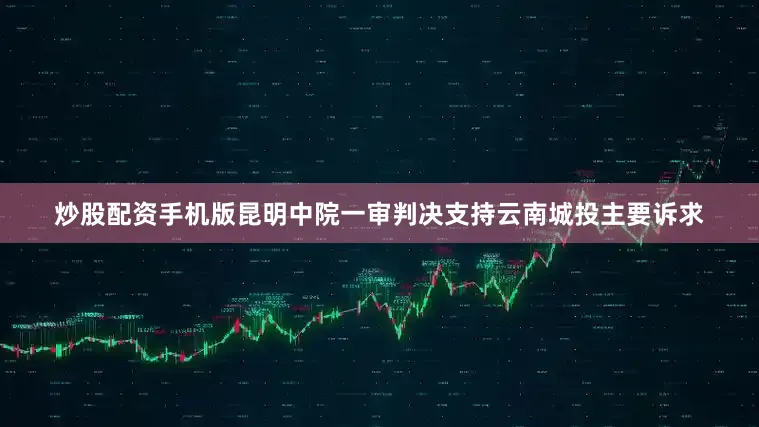 炒股配资手机版昆明中院一审判决支持云南城投主要诉求