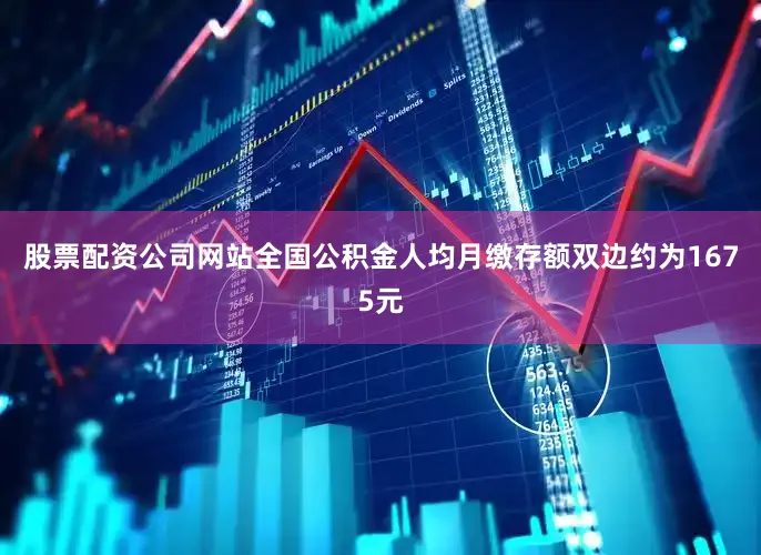 股票配资公司网站全国公积金人均月缴存额双边约为1675元
