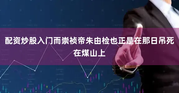 配资炒股入门而崇祯帝朱由检也正是在那日吊死在煤山上